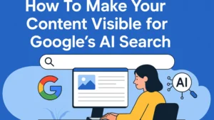 How To Make Your Content Visible for Google’s AI Search